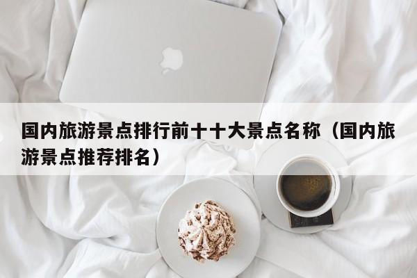 国内旅游景点排行前十十大景点名称（国内旅游景点推荐排名）  第1张