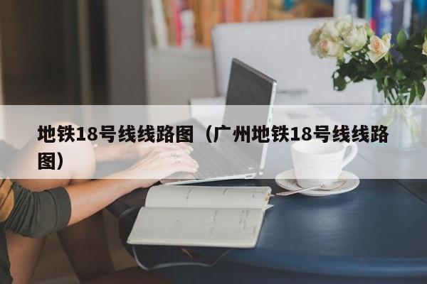 地铁18号线线路图（广州地铁18号线线路图）