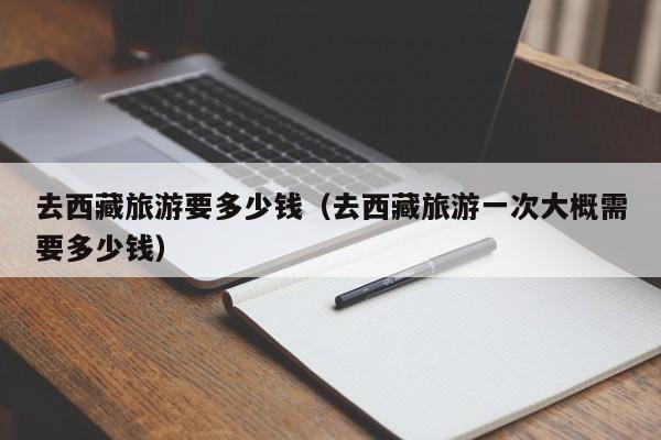 去西藏旅游要多少钱（去西藏旅游一次大概需要多少钱）