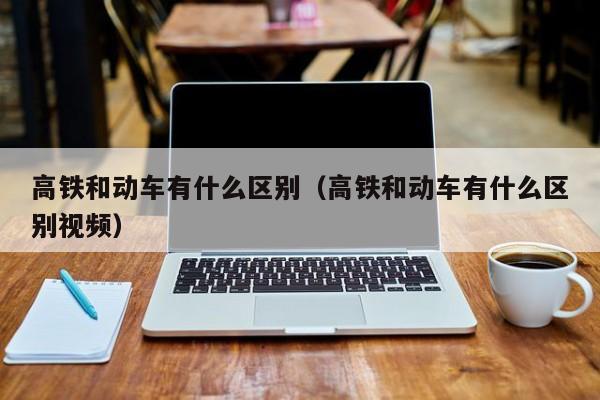 高铁和动车有什么区别（高铁和动车有什么区别视频）