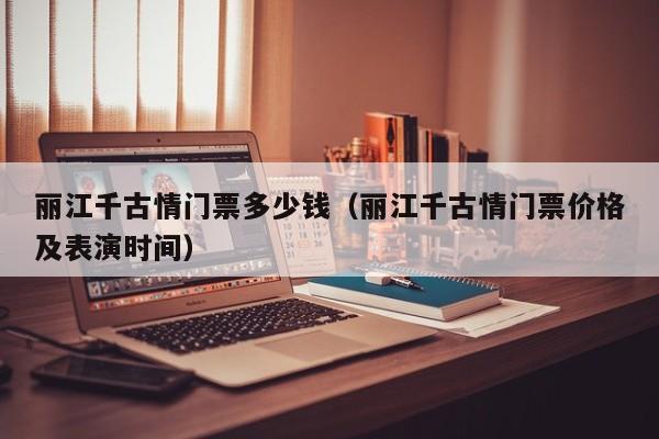 丽江千古情门票多少钱（丽江千古情门票价格及表演时间）