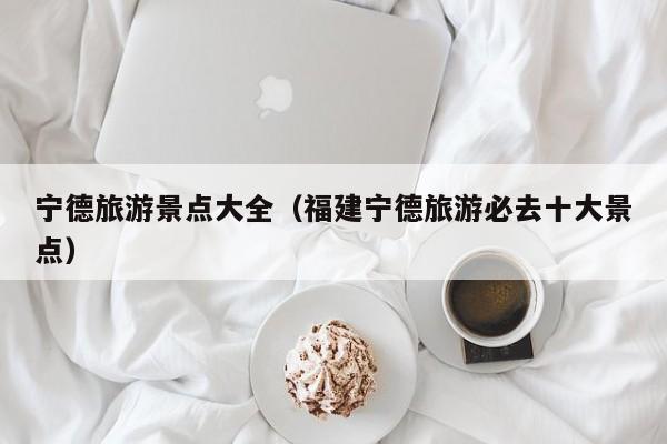 宁德旅游景点大全（福建宁德旅游必去十大景点）