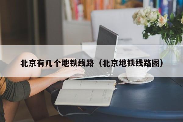 北京有几个地铁线路（北京地铁线路图）