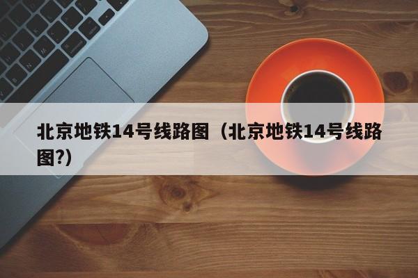 北京地铁14号线路图（北京地铁14号线路图?）