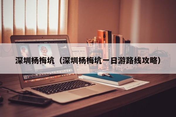 深圳杨梅坑（深圳杨梅坑一日游路线攻略）  第1张