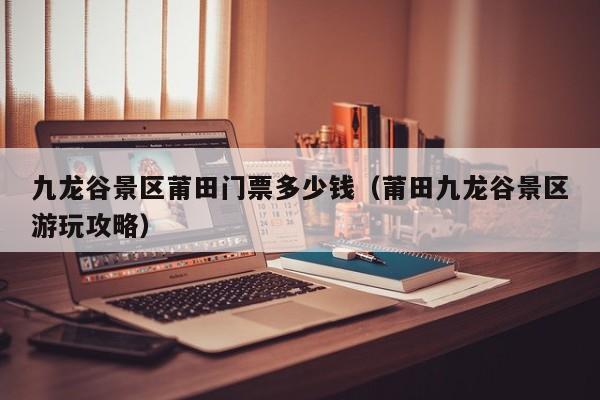 九龙谷景区莆田门票多少钱（莆田九龙谷景区游玩攻略）