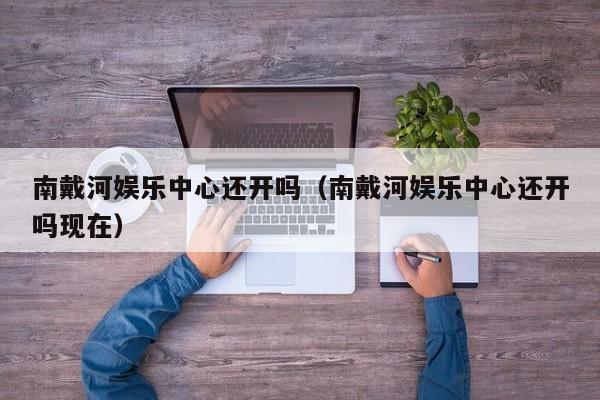 南戴河娱乐中心还开吗（南戴河娱乐中心还开吗现在）