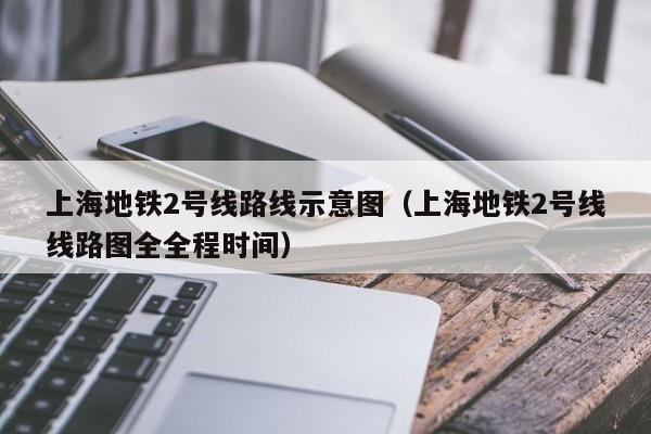 上海地铁2号线路线示意图（上海地铁2号线线路图全全程时间）  第1张
