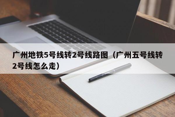 广州地铁5号线转2号线路图（广州五号线转2号线怎么走）