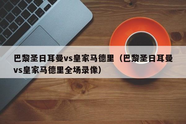 巴黎圣日耳曼vs皇家马德里（巴黎圣日耳曼vs皇家马德里全场录像）
