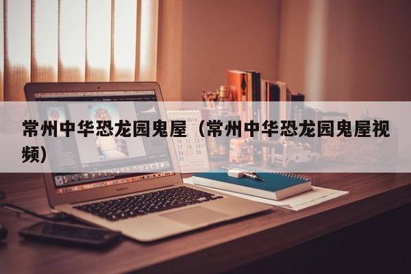 常州中华恐龙园鬼屋（常州中华恐龙园鬼屋视频）  第1张
