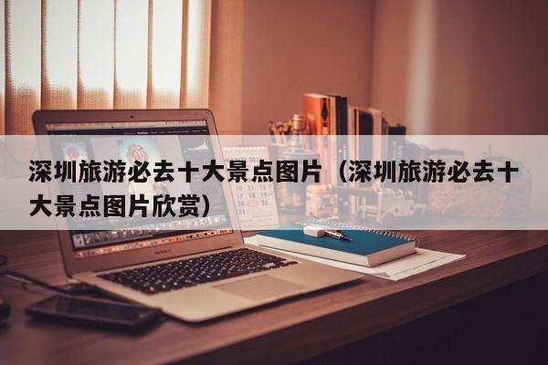 深圳旅游必去十大景点图片（深圳旅游必去十大景点图片欣赏）  第1张