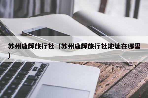 苏州康辉旅行社（苏州康辉旅行社地址在哪里）