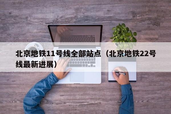 北京地铁11号线全部站点（北京地铁22号线最新进展）  第1张