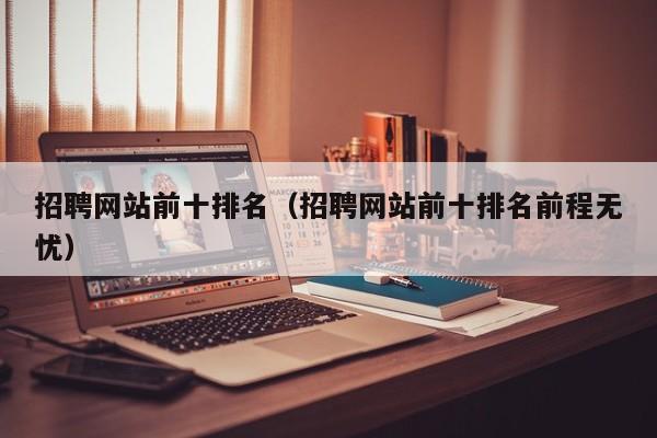 招聘网站前十排名（招聘网站前十排名前程无忧）  第1张