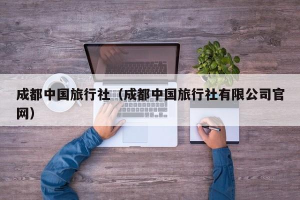 成都中国旅行社（成都中国旅行社有限公司官网）