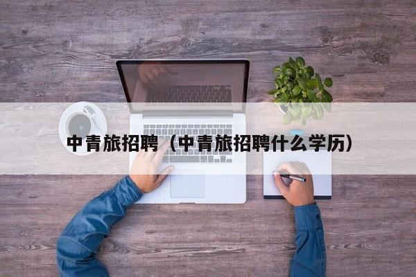 中青旅招聘（中青旅招聘什么学历）  第1张