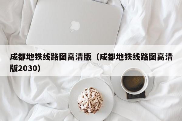 成都地铁线路图高清版（成都地铁线路图高清版2030）