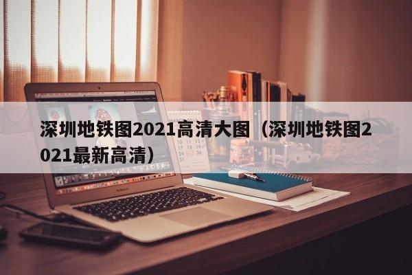 深圳地铁图2021高清大图（深圳地铁图2021最新高清）  第1张