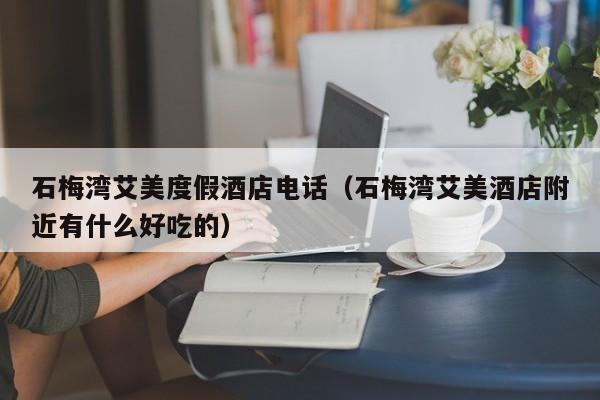 石梅湾艾美度假酒店电话（石梅湾艾美酒店附近有什么好吃的）