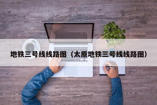 地铁三号线线路图（太原地铁三号线线路图）