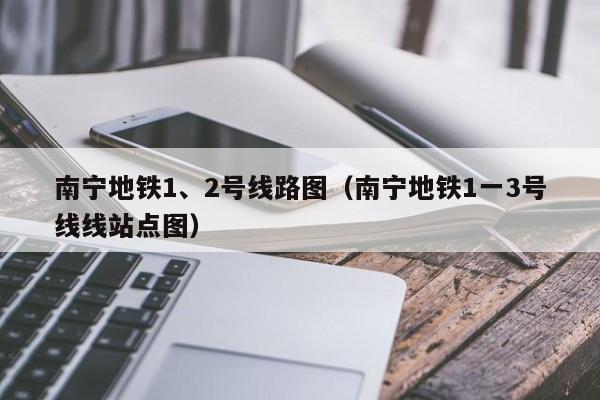 南宁地铁1、2号线路图（南宁地铁1一3号线线站点图）  第1张