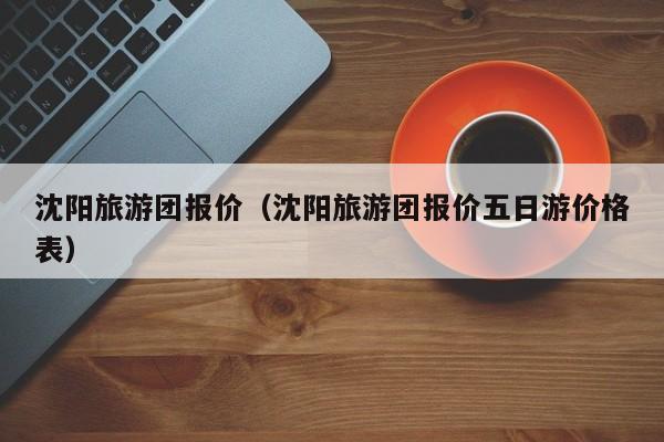 沈阳旅游团报价（沈阳旅游团报价五日游价格表）