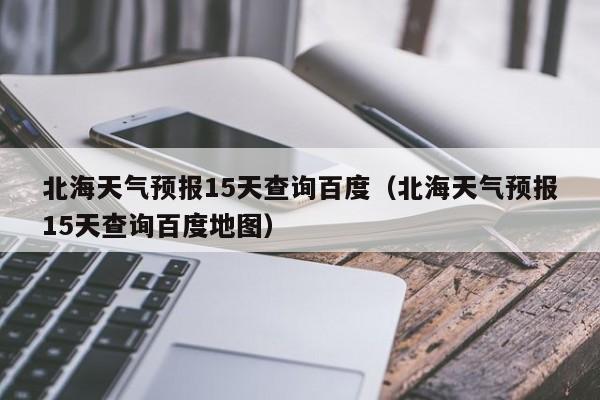 北海天气预报15天查询百度（北海天气预报15天查询百度地图）  第1张