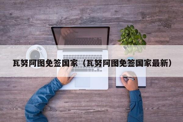 瓦努阿图免签国家（瓦努阿图免签国家最新）  第1张