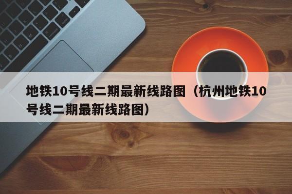 地铁10号线二期最新线路图（杭州地铁10号线二期最新线路图）
