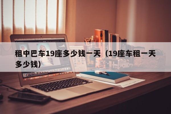 租中巴车19座多少钱一天（19座车租一天多少钱）