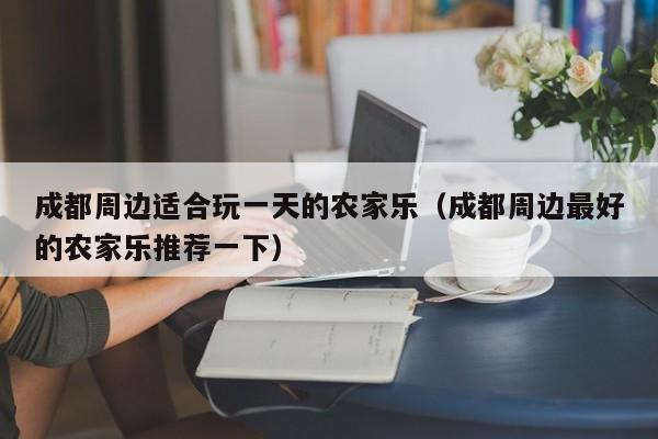 成都周边适合玩一天的农家乐（成都周边最好的农家乐推荐一下）  第1张