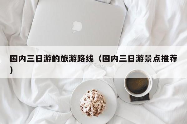 国内三日游的旅游路线（国内三日游景点推荐）  第1张