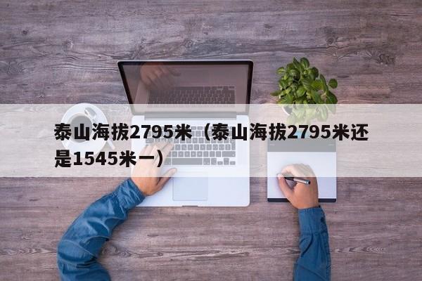 泰山海拔2795米（泰山海拔2795米还是1545米一）