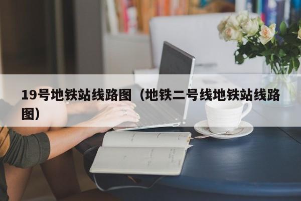 19号地铁站线路图（地铁二号线地铁站线路图）