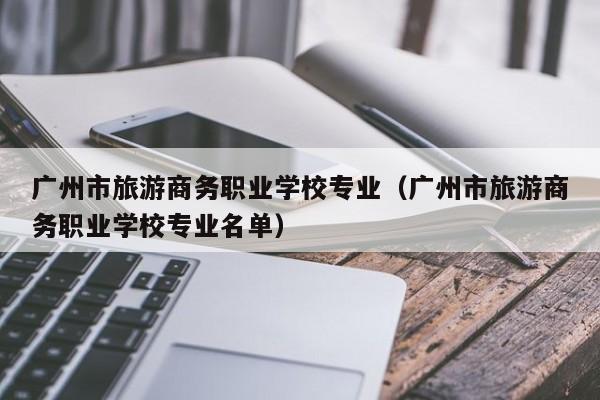 广州市旅游商务职业学校专业（广州市旅游商务职业学校专业名单）