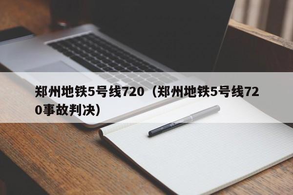郑州地铁5号线720（郑州地铁5号线720事故判决）