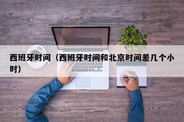 西班牙时间（西班牙时间和北京时间差几个小时）