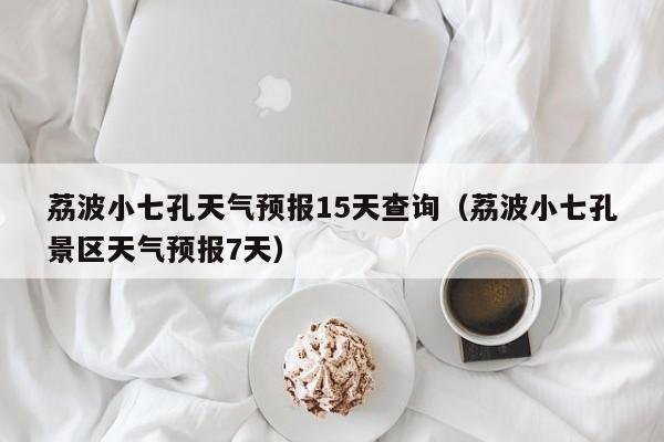 荔波小七孔天气预报15天查询（荔波小七孔景区天气预报7天）
