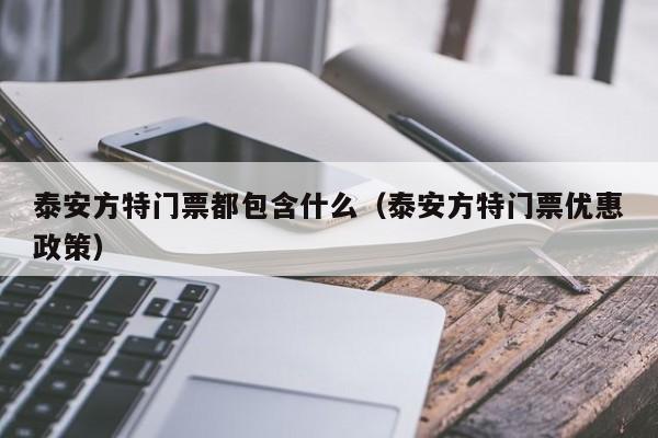 泰安方特门票都包含什么（泰安方特门票优惠政策）