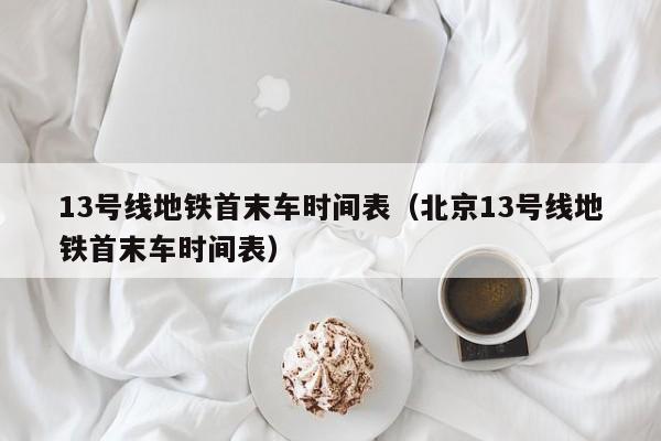 13号线地铁首末车时间表（北京13号线地铁首末车时间表）