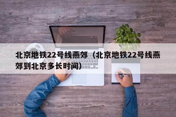 北京地铁22号线燕郊（北京地铁22号线燕郊到北京多长时间）  第1张