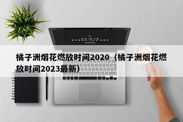 橘子洲烟花燃放时间2020（橘子洲烟花燃放时间2023最新）