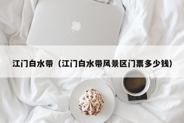 江门白水带（江门白水带风景区门票多少钱）  第1张