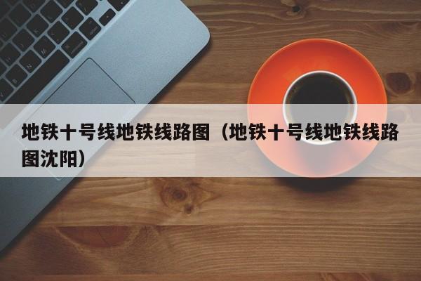 地铁十号线地铁线路图（地铁十号线地铁线路图沈阳）  第1张