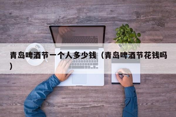 青岛啤酒节一个人多少钱（青岛啤酒节花钱吗）  第1张