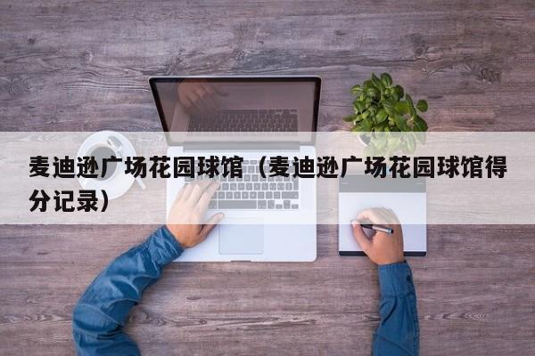 麦迪逊广场花园球馆（麦迪逊广场花园球馆得分记录）