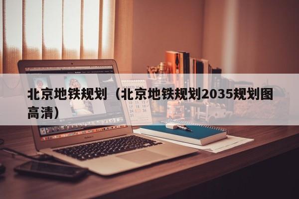 北京地铁规划（北京地铁规划2035规划图高清）  第1张