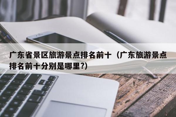 广东省景区旅游景点排名前十（广东旅游景点排名前十分别是哪里?）  第1张