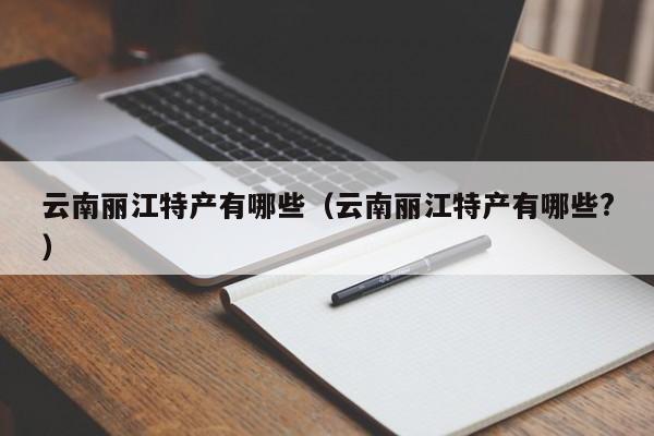 云南丽江特产有哪些（云南丽江特产有哪些?）